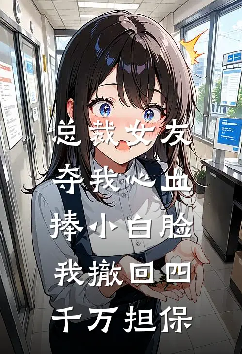 总裁女友夺我心血捧小白脸，我撤回四千万担保