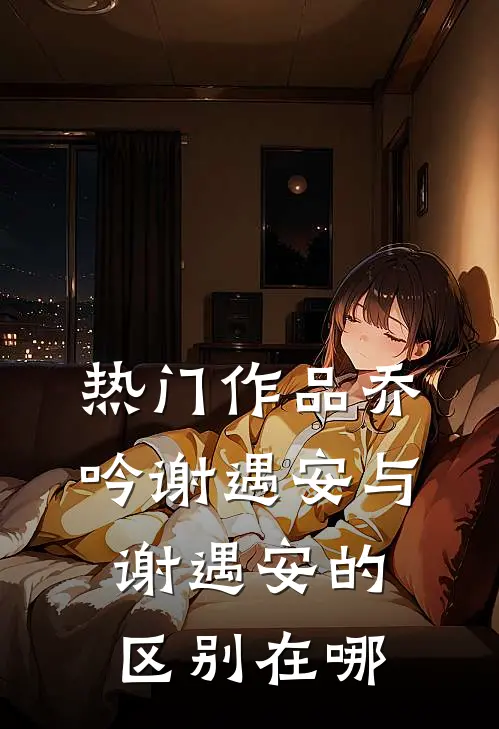 热门作品乔吟谢遇安与谢遇安的区别在哪