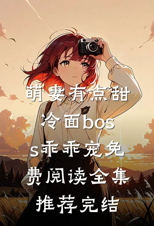 萌妻有点甜冷面boss乖乖宠免费阅读全集推荐完结
