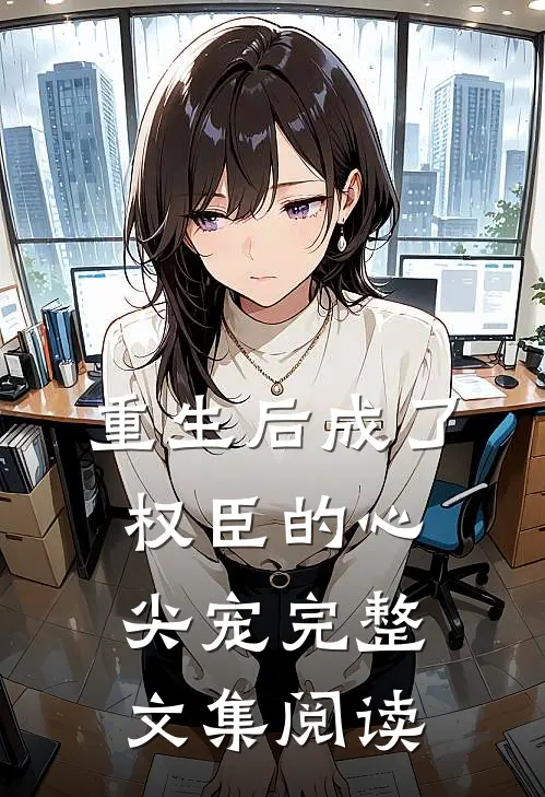 重生后成了权臣的心尖宠完整文集阅读