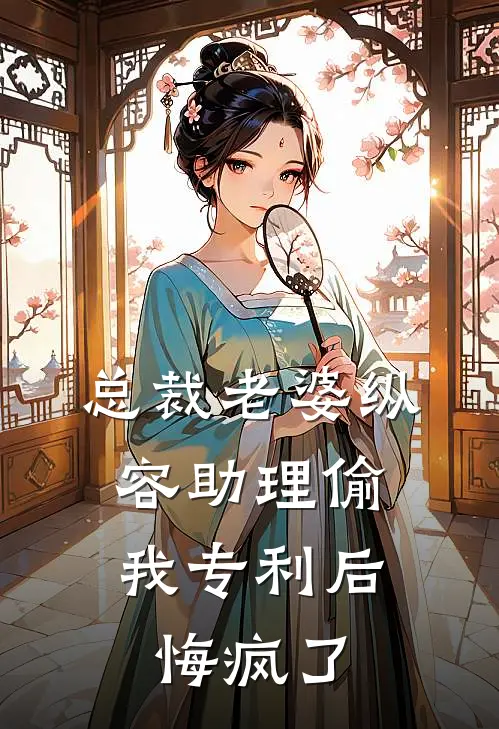 总裁老婆纵容助理偷我专利后，悔疯了