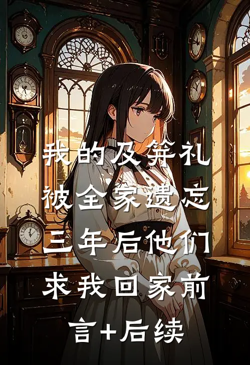我的及笄礼被全家遗忘，三年后他们求我回家前言+后续