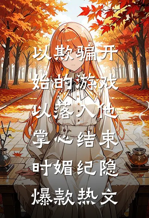 以欺骗开始的游戏，以落入他掌心结束时媚纪隐爆款热文