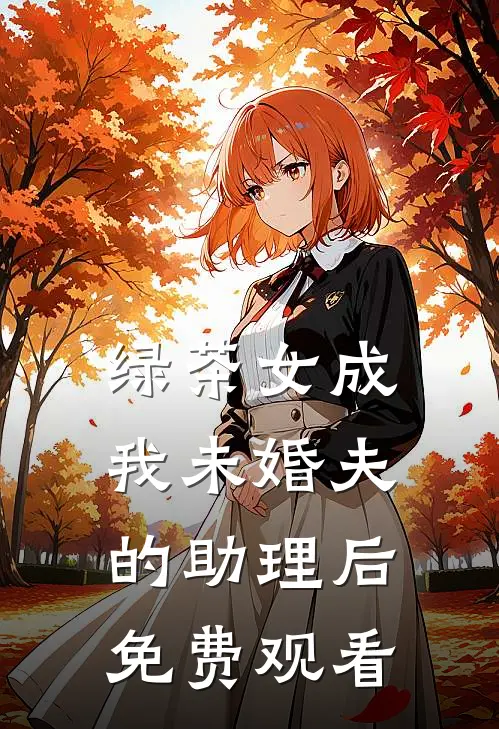 绿茶女成我未婚夫的助理后免费观看