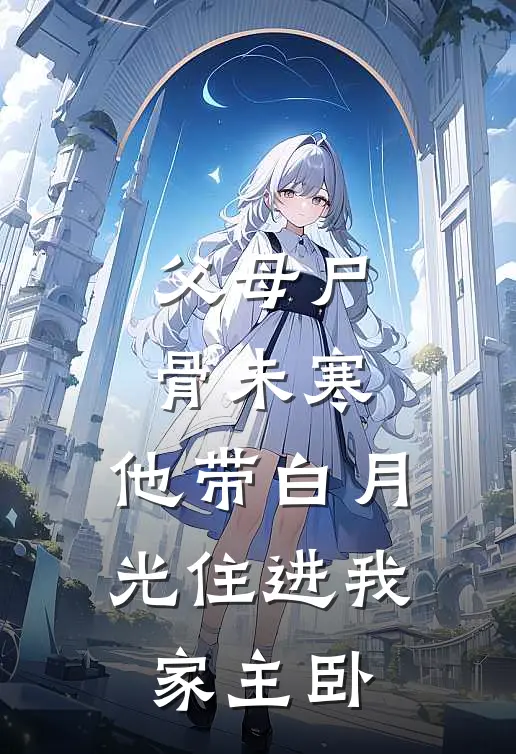 父母尸骨未寒，他带白月光住进我家主卧