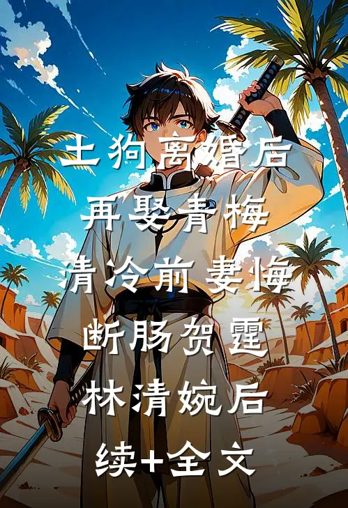 土狗离婚后再娶青梅，清冷前妻悔断肠贺霆林清婉后续+全文