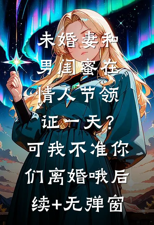 未婚妻和男闺蜜在情人节领证一天？可我不准你们离婚哦后续+无弹窗