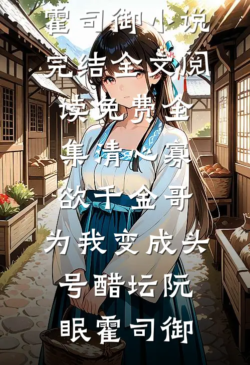 清心寡欲千金哥，为我变成头号醋坛阮眠霍司御小说完结_全文阅读免费全集清心寡欲千金哥，为我变成头号醋坛阮眠霍司御