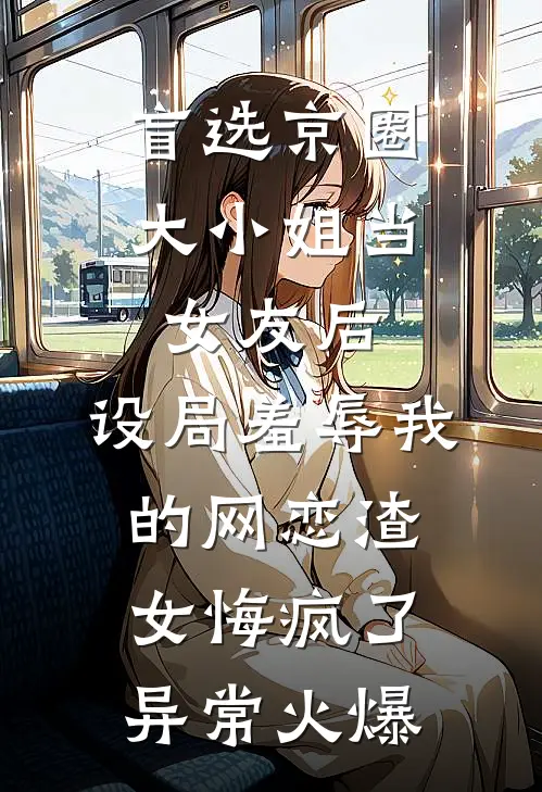 盲选京圈大小姐当女友后，设局羞辱我的网恋渣女悔疯了异常火爆