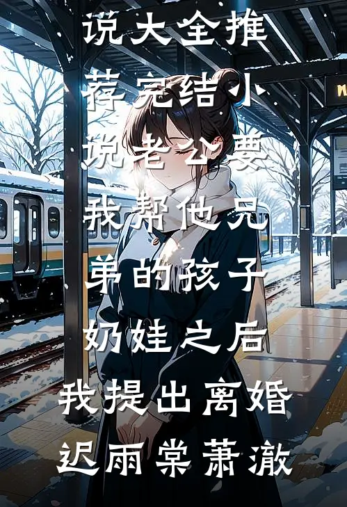 老公要我帮他兄弟的孩子奶娃之后，我提出离婚(迟雨棠萧澈)热门小说大全_推荐完结小说老公要我帮他兄弟的孩子奶娃之后，我提出离婚(迟雨棠萧澈)