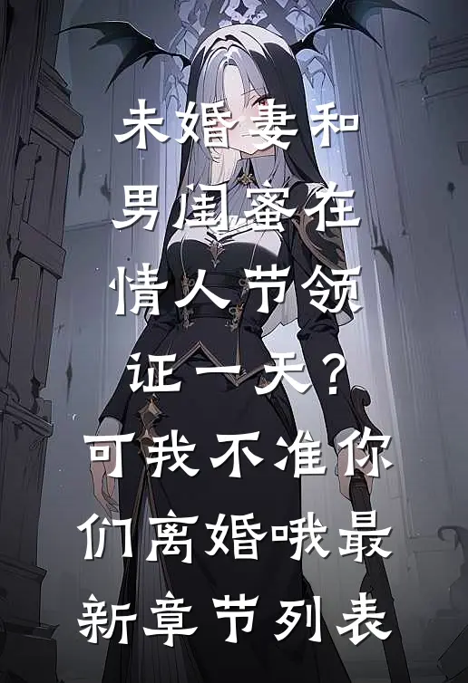 未婚妻和男闺蜜在情人节领证一天？可我不准你们离婚哦最新章节列表