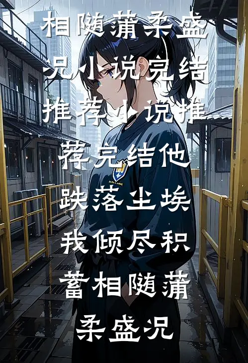 他跌落尘埃，我倾尽积蓄相随蒲柔盛况小说完结推荐_小说推荐完结他跌落尘埃，我倾尽积蓄相随蒲柔盛况