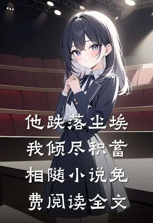 他跌落尘埃，我倾尽积蓄相随小说免费阅读全文