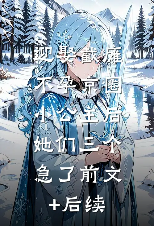 迎娶截瘫不孕京圈小公主后，她们三个急了前文+后续