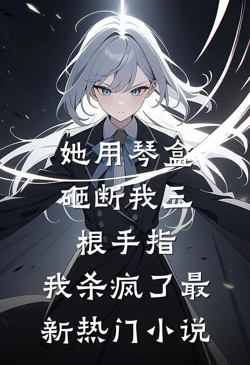 她用琴盒砸断我三根手指，我杀疯了最新热门小说