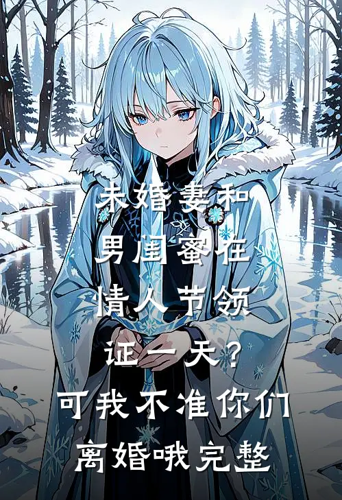未婚妻和男闺蜜在情人节领证一天？可我不准你们离婚哦完整