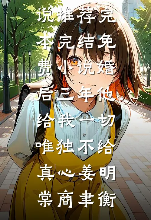 婚后三年他给我一切，唯独不给真心姜明棠商聿衡小说推荐完本_完结免费小说婚后三年他给我一切，唯独不给真心姜明棠商聿衡
