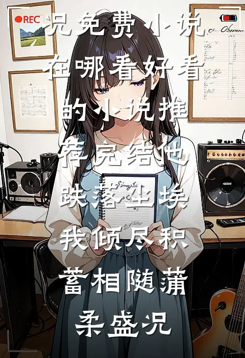 他跌落尘埃，我倾尽积蓄相随(蒲柔盛况)免费小说在哪看_好看的小说推荐完结他跌落尘埃，我倾尽积蓄相随蒲柔盛况