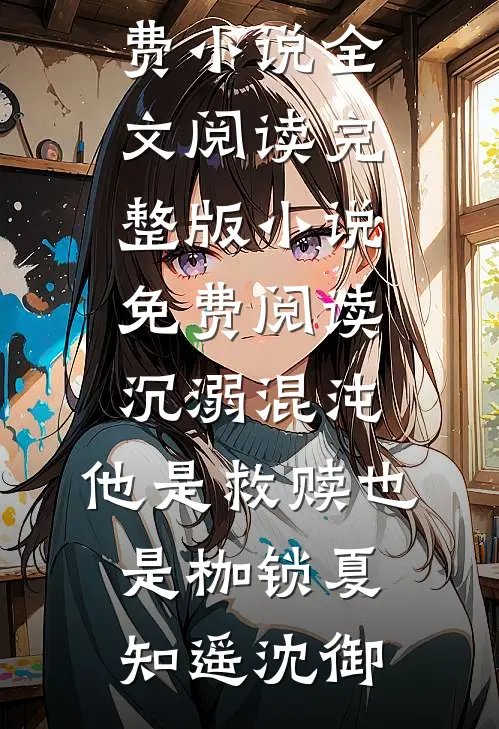 沉溺混沌，他是救赎也是枷锁夏知遥沈御免费小说全文阅读_完整版小说免费阅读沉溺混沌，他是救赎也是枷锁(夏知遥沈御)