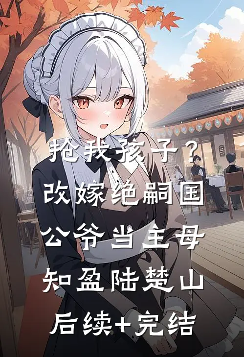抢我孩子？改嫁绝嗣国公爷当主母知盈陆楚山后续+完结