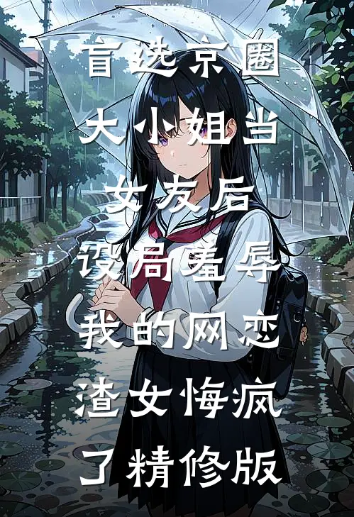 盲选京圈大小姐当女友后，设局羞辱我的网恋渣女悔疯了精修版