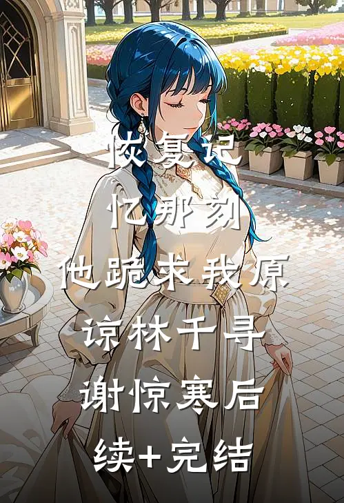 恢复记忆那刻，他跪求我原谅林千寻谢惊寒后续+完结