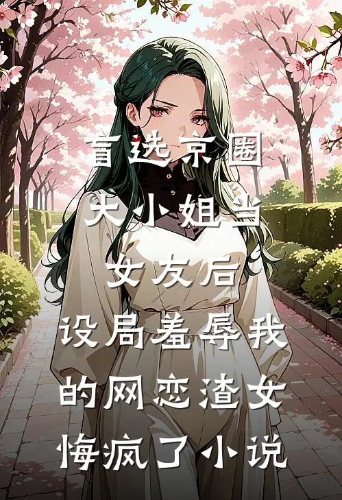 盲选京圈大小姐当女友后，设局羞辱我的网恋渣女悔疯了小说