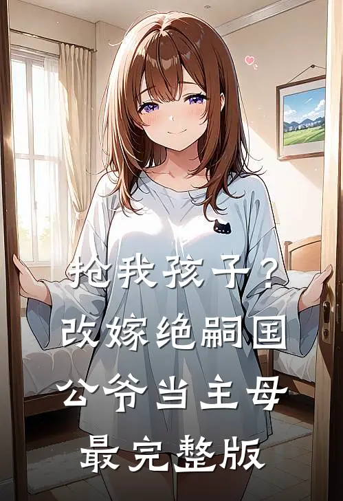 抢我孩子？改嫁绝嗣国公爷当主母最完整版