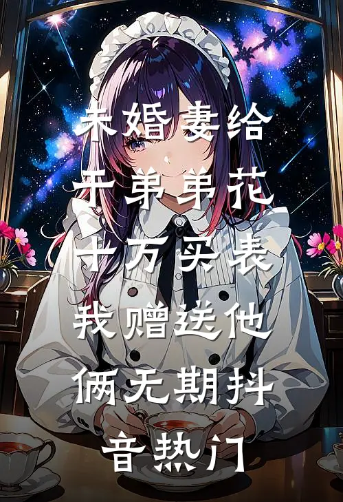 未婚妻给干弟弟花十万买表，我赠送他俩无期抖音热门