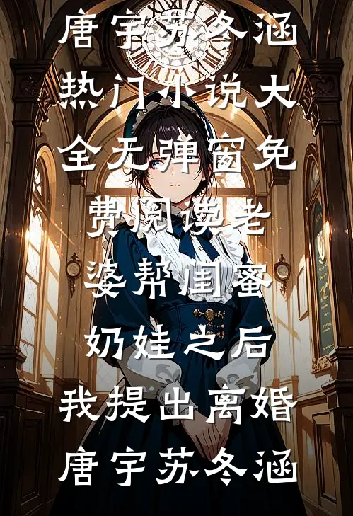 老婆帮闺蜜奶娃之后，我提出离婚(唐宇苏冬涵)热门小说大全_无弹窗免费阅读老婆帮闺蜜奶娃之后，我提出离婚唐宇苏冬涵