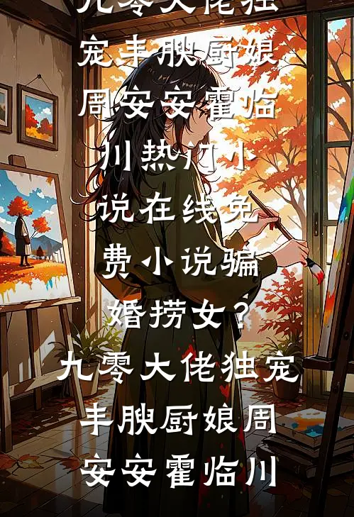 骗婚捞女？九零大佬独宠丰腴厨娘周安安霍临川热门小说_在线免费小说骗婚捞女？九零大佬独宠丰腴厨娘周安安霍临川