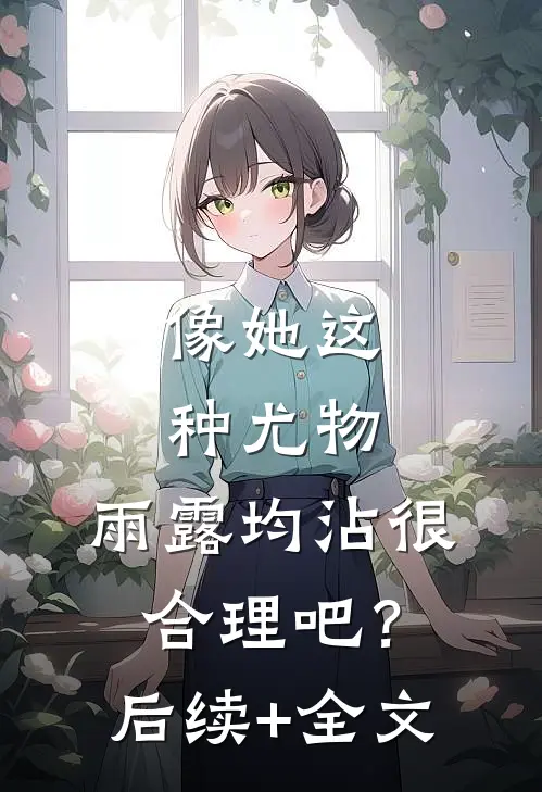 像她这种尤物，雨露均沾很合理吧？后续+全文