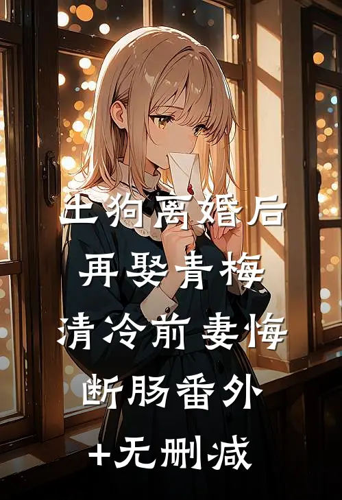 土狗离婚后再娶青梅，清冷前妻悔断肠番外+无删减