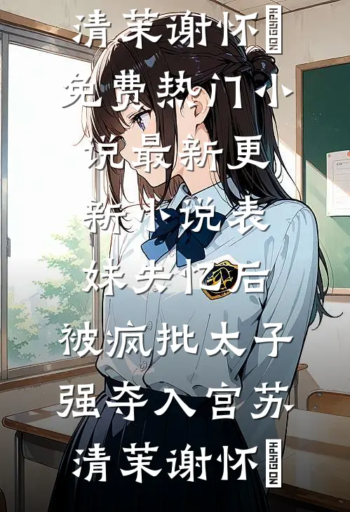表妹失忆后，被疯批太子强夺入宫(苏清茉谢怀璟)免费热门小说_最新更新小说表妹失忆后，被疯批太子强夺入宫苏清茉谢怀璟