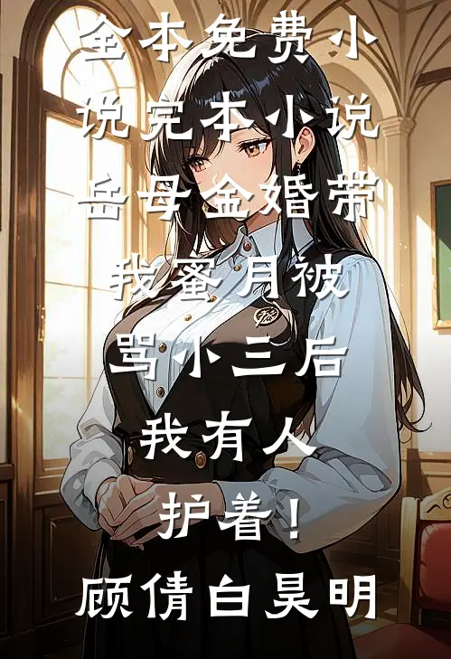 岳母金婚带我蜜月被骂小三后，我有人护着！顾倩白昊明全本免费小说_完本小说岳母金婚带我蜜月被骂小三后，我有人护着！顾倩白昊明