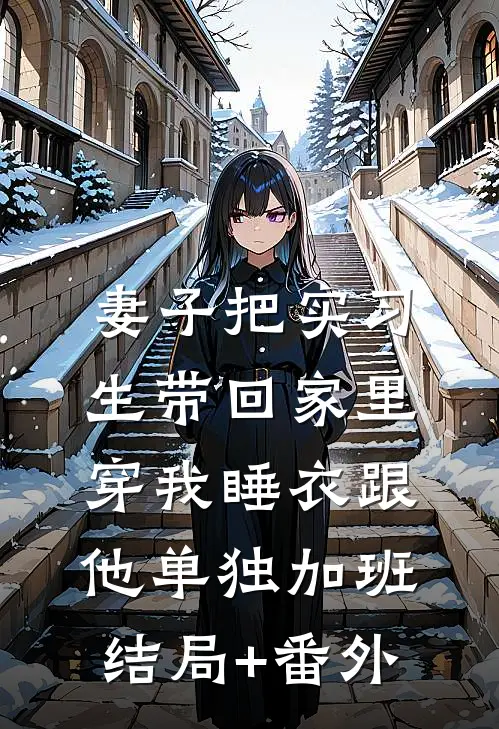 妻子把实习生带回家里，穿我睡衣跟他单独加班结局+番外