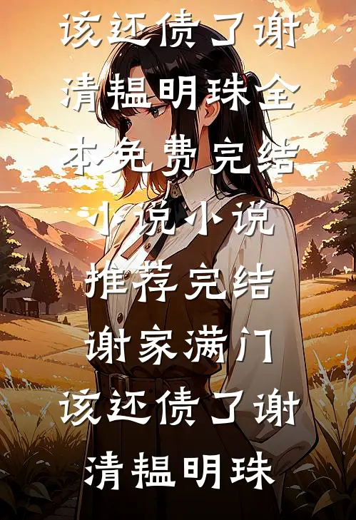 谢家满门，该还债了谢清韫明珠全本免费完结小说_小说推荐完结谢家满门，该还债了(谢清韫明珠)