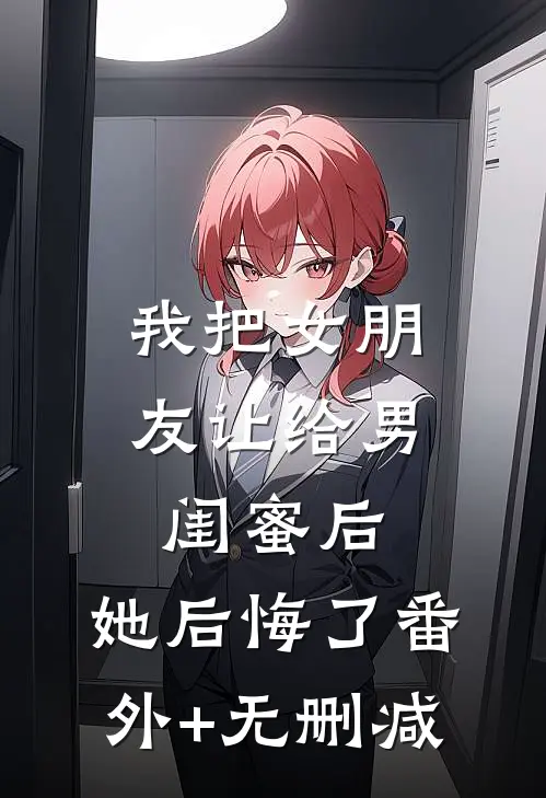 我把女朋友让给男闺蜜后，她后悔了番外+无删减