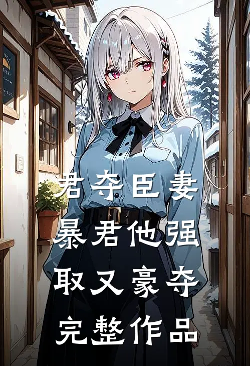 君夺臣妻，暴君他强取又豪夺完整作品