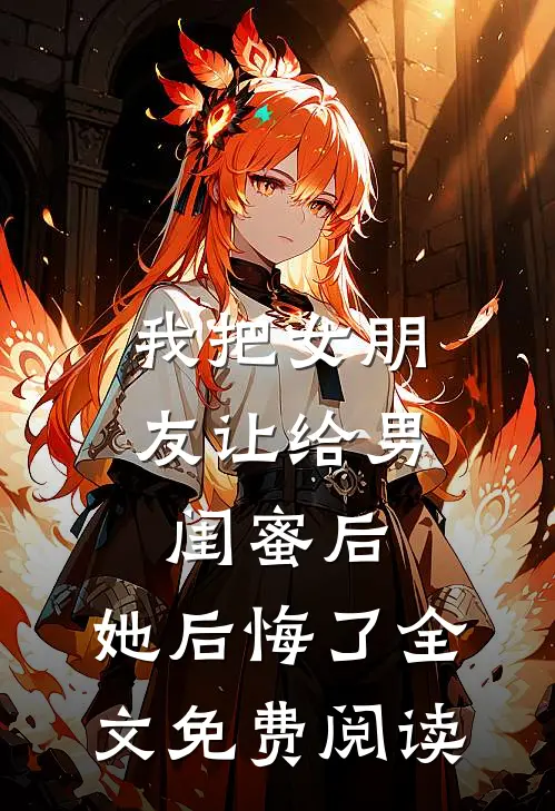 我把女朋友让给男闺蜜后，她后悔了全文免费阅读