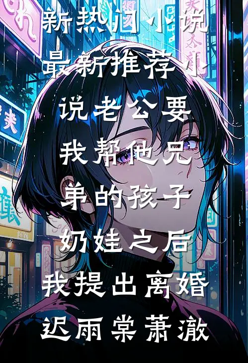 老公要我帮他兄弟的孩子奶娃之后，我提出离婚(迟雨棠萧澈)新热门小说_最新推荐小说老公要我帮他兄弟的孩子奶娃之后，我提出离婚(迟雨棠萧澈)