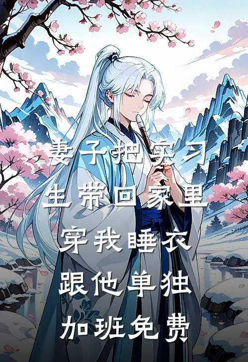 妻子把实习生带回家里，穿我睡衣跟他单独加班免费