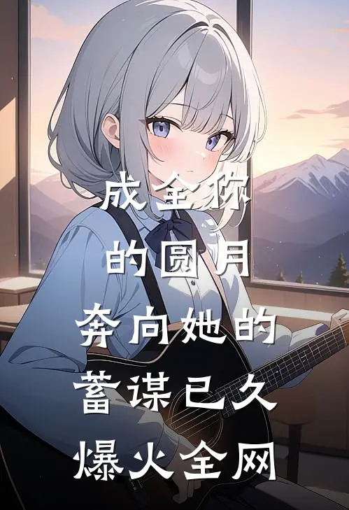 成全你的圆月，奔向她的蓄谋已久爆火全网