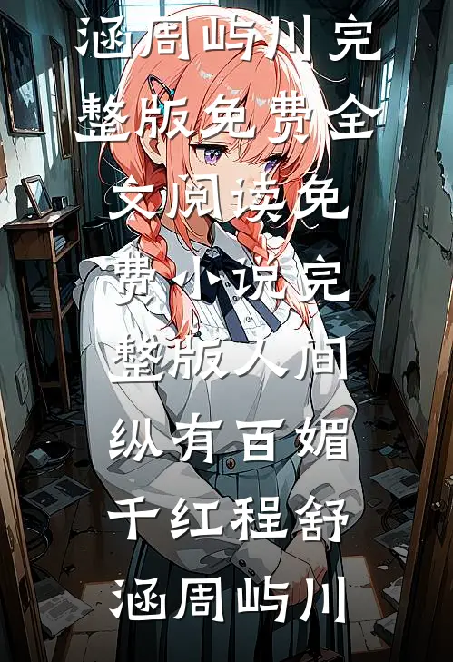 人间纵有百媚千红(程舒涵周屿川)完整版免费全文阅读_免费小说完整版人间纵有百媚千红程舒涵周屿川