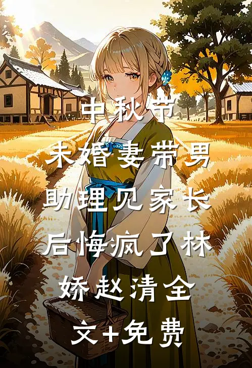 中秋节，未婚妻带男助理见家长后悔疯了林娇赵清全文+免费