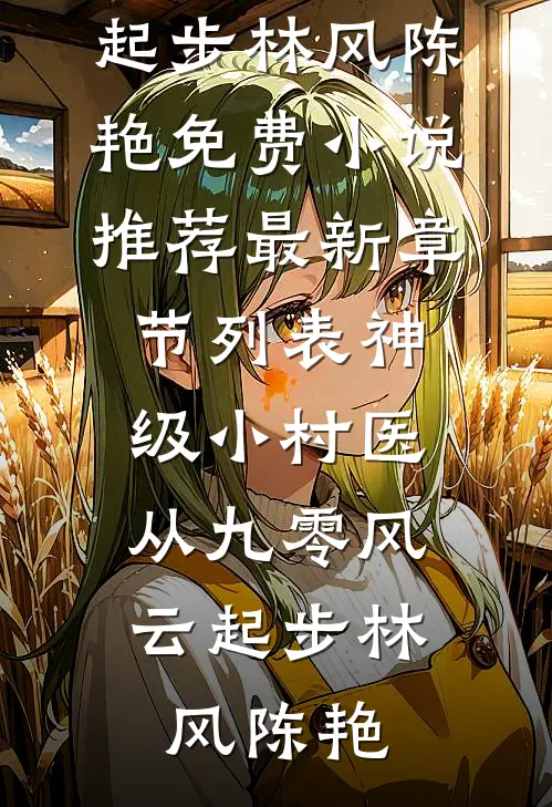 神级小村医：从九零风云起步(林风陈艳)免费小说推荐_最新章节列表神级小村医：从九零风云起步林风陈艳