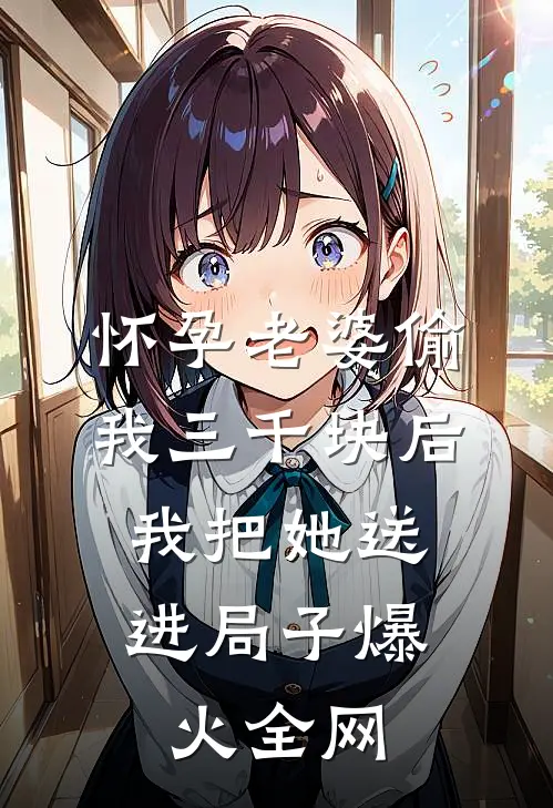 怀孕老婆偷我三千块后，我把她送进局子爆火全网