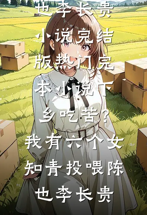 下乡吃苦？我有六个女知青投喂(陈也李长贵)小说完结版_热门完本小说下乡吃苦？我有六个女知青投喂(陈也李长贵)