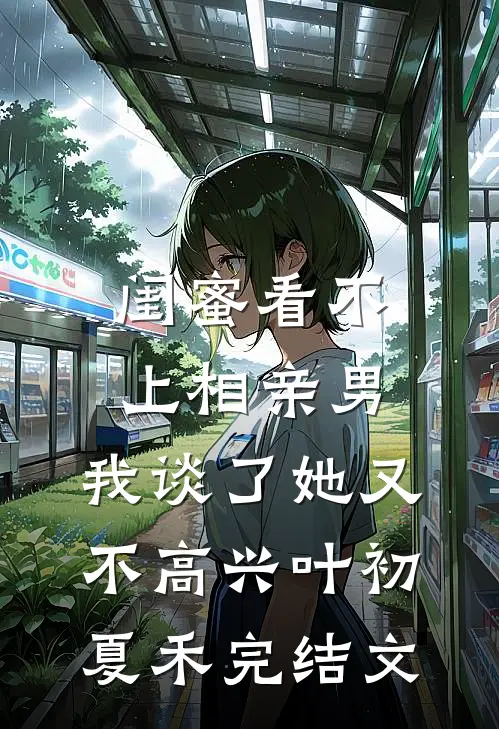 闺蜜看不上相亲男，我谈了她又不高兴叶初夏禾完结文