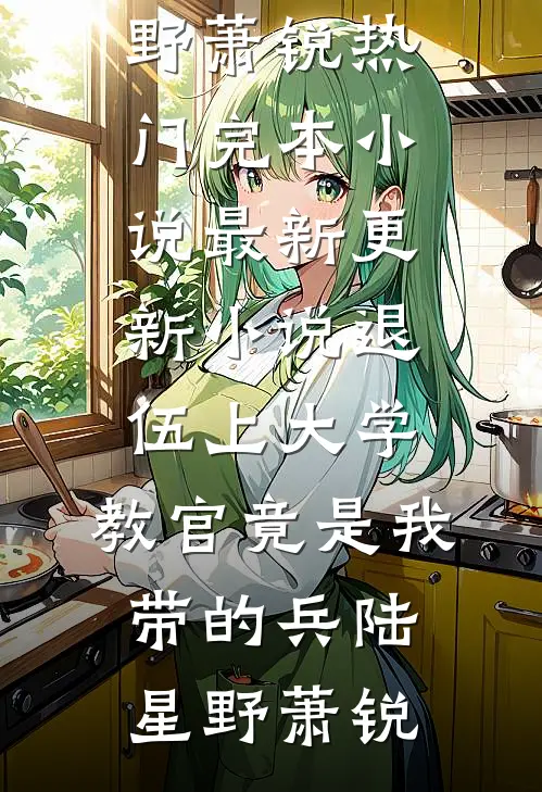 退伍上大学，教官竟是我带的兵陆星野萧锐热门完本小说_最新更新小说退伍上大学，教官竟是我带的兵陆星野萧锐